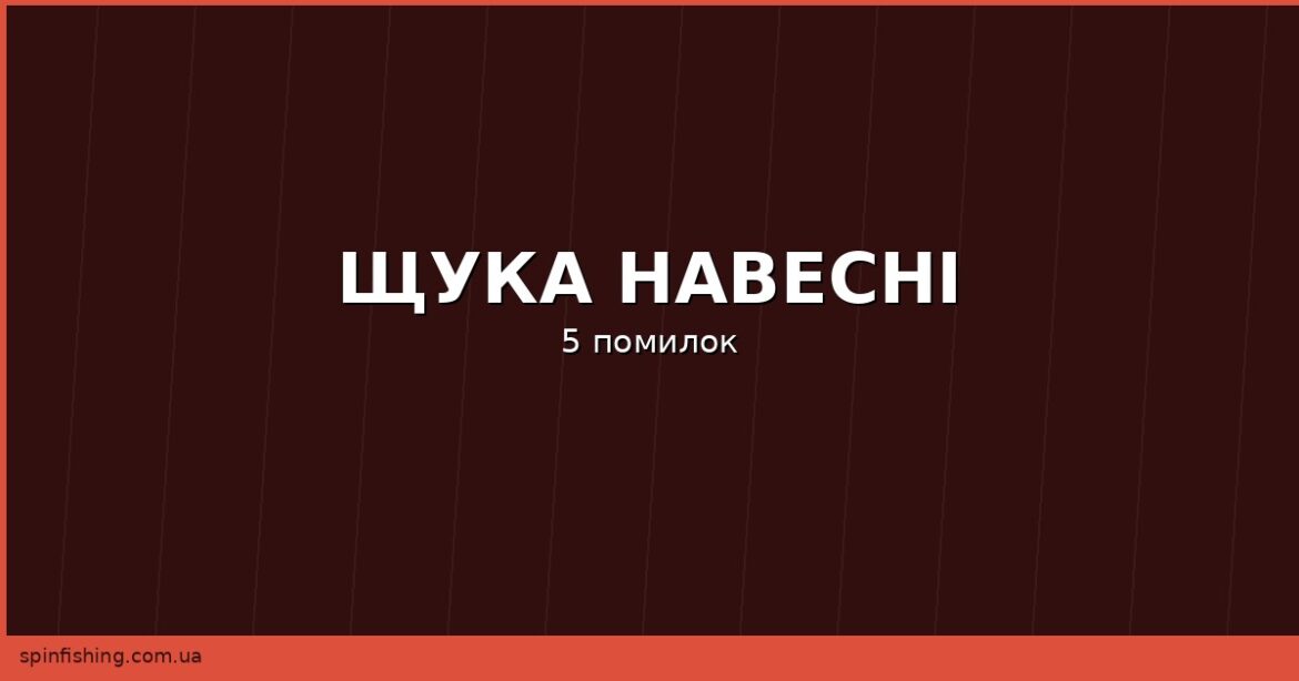 Щука навесні на спінінг: 5 помилок, які залишають вас без трофею